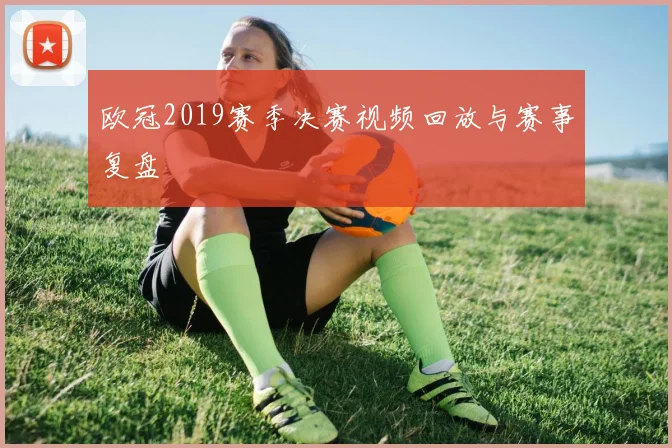 欧冠2019赛季决赛视频回放与赛事复盘