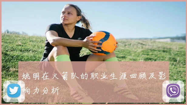 姚明在火箭队的职业生涯回顾及影响力分析