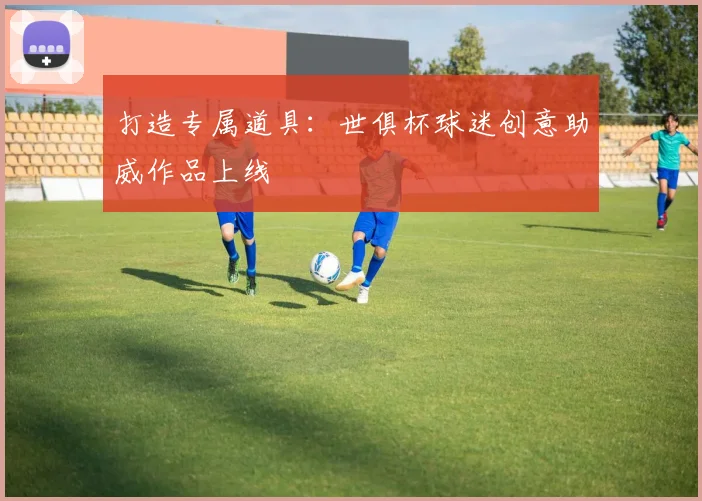 打造专属道具：世俱杯球迷创意助威作品上线